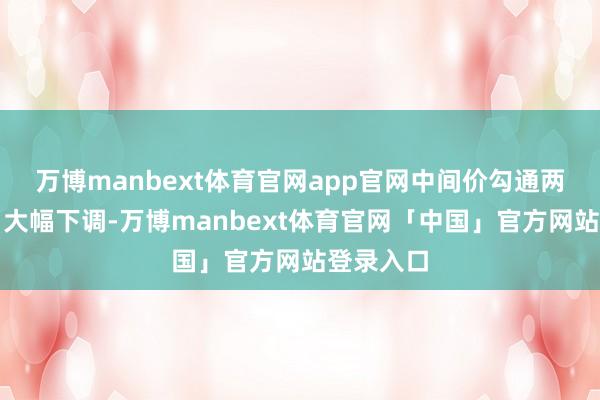 万博manbext体育官网app官网中间价勾通两个往复日大幅下调-万博manbext体育官网「中国」官方网站登录入口