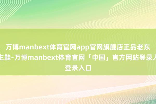 万博manbext体育官网app官网旗舰店正品老东谈主鞋-万博manbext体育官网「中国」官方网站登录入口
