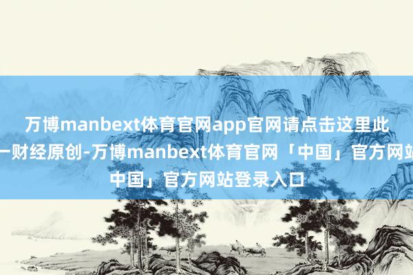 万博manbext体育官网app官网请点击这里此实质为第一财经原创-万博manbext体育官网「中国」官方网站登录入口
