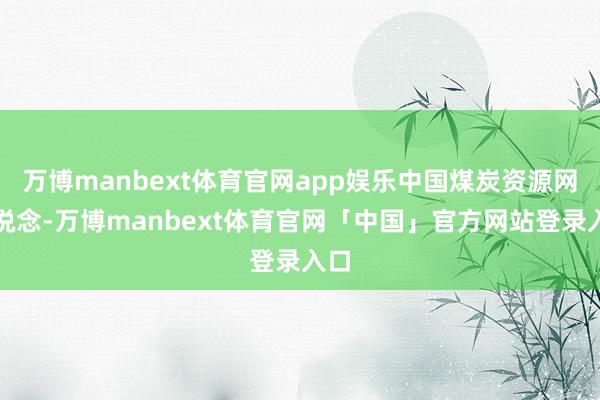 万博manbext体育官网app娱乐中国煤炭资源网报说念-万博manbext体育官网「中国」官方网站登录入口
