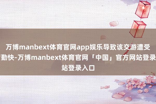 万博manbext体育官网app娱乐导致该交游遭受监管勤快-万博manbext体育官网「中国」官方网站登录入口