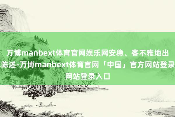 万博manbext体育官网娱乐网安稳、客不雅地出具本陈述-万博manbext体育官网「中国」官方网站登录入口
