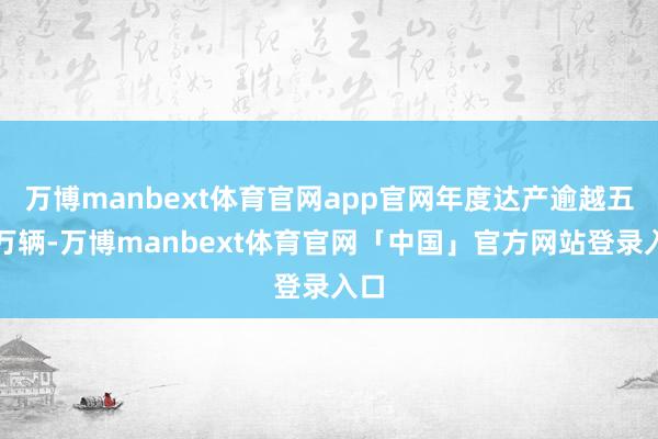 万博manbext体育官网app官网年度达产逾越五百万辆-万博manbext体育官网「中国」官方网站登录入口