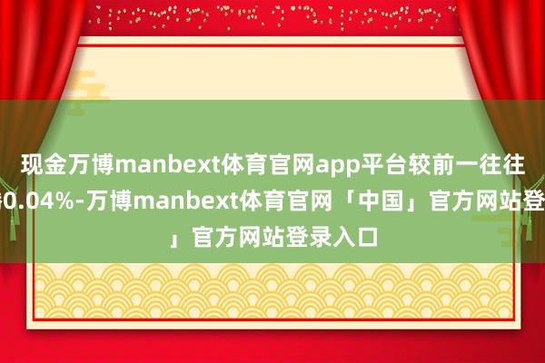 现金万博manbext体育官网app平台较前一往往时飞腾0.04%-万博manbext体育官网「中国」官方网站登录入口