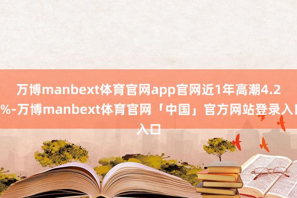 万博manbext体育官网app官网近1年高潮4.28%-万博manbext体育官网「中国」官方网站登录入口