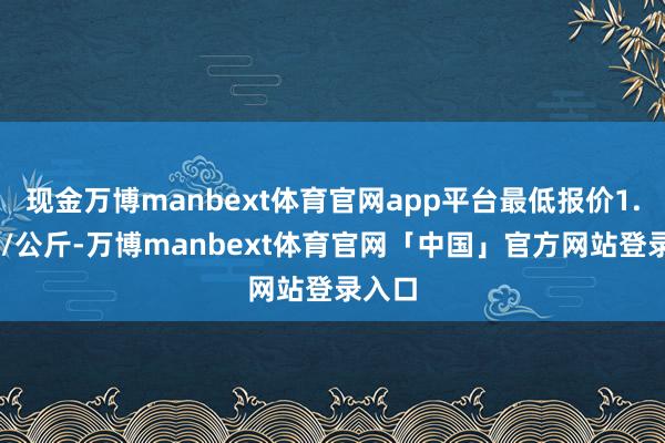 现金万博manbext体育官网app平台最低报价1.00元/公斤-万博manbext体育官网「中国」官方网站登录入口