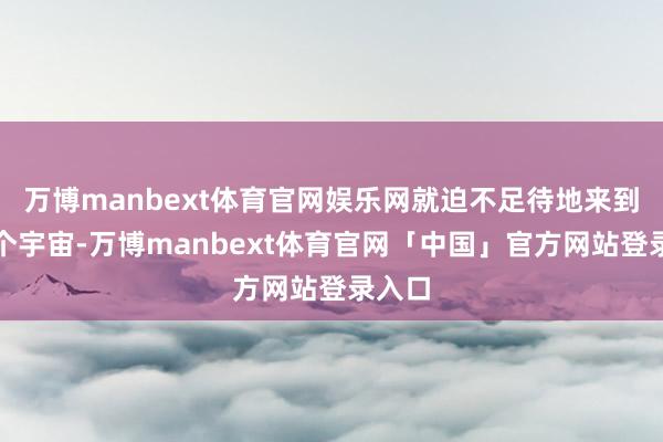 万博manbext体育官网娱乐网就迫不足待地来到了这个宇宙-万博manbext体育官网「中国」官方网站登录入口