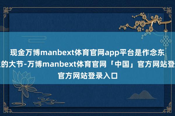现金万博manbext体育官网app平台是作念东说念主的大节-万博manbext体育官网「中国」官方网站登录入口