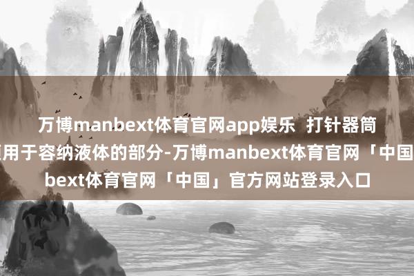 万博manbext体育官网app娱乐  打针器筒体：全玻璃打针器顶用于容纳液体的部分-万博manbext体育官网「中国」官方网站登录入口