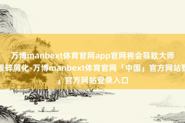 万博manbext体育官网app官网将会导致大师生意风景碎屑化-万博manbext体育官网「中国」官方网站登录入口