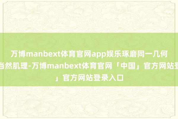 万博manbext体育官网app娱乐琢磨同一几何艺术及当然肌理-万博manbext体育官网「中国」官方网站登录入口
