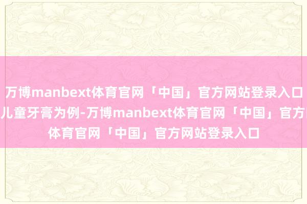 万博manbext体育官网「中国」官方网站登录入口以mikibobo儿童牙膏为例-万博manbext体育官网「中国」官方网站登录入口