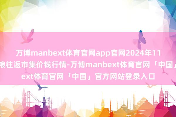 万博manbext体育官网app官网2024年11月25日江西南边食粮往返市集价钱行情-万博manbext体育官网「中国」官方网站登录入口