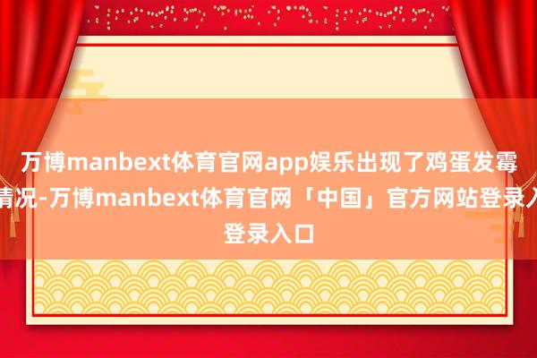 万博manbext体育官网app娱乐出现了鸡蛋发霉的情况-万博manbext体育官网「中国」官方网站登录入口