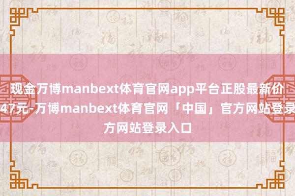 现金万博manbext体育官网app平台正股最新价为8.47元-万博manbext体育官网「中国」官方网站登录入口