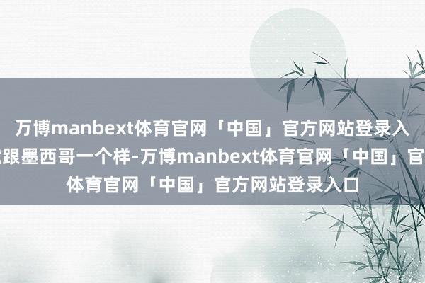万博manbext体育官网「中国」官方网站登录入口加拿大其实就跟墨西哥一个样-万博manbext体育官网「中国」官方网站登录入口