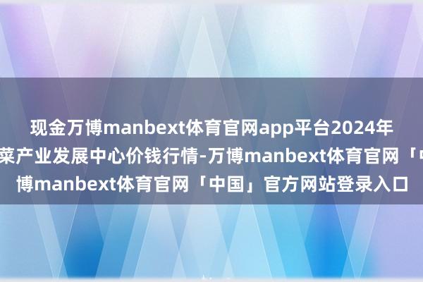 现金万博manbext体育官网app平台2024年11月30日甘肃武山县蔬菜产业发展中心价钱行情-万博manbext体育官网「中国」官方网站登录入口
