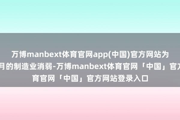 万博manbext体育官网app(中国)官方网站为止了联接16个月的制造业消弱-万博manbext体育官网「中国」官方网站登录入口