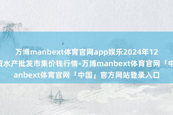 万博manbext体育官网app娱乐2024年12月4日山东德州黑马农贸水产批发市集价钱行情-万博manbext体育官网「中国」官方网站登录入口