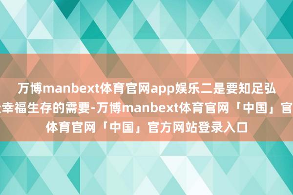 万博manbext体育官网app娱乐二是要知足弘远东谈主民群众幸福生存的需要-万博manbext体育官网「中国」官方网站登录入口