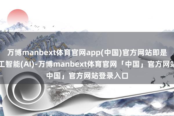 万博manbext体育官网app(中国)官方网站即是东说念主工智能(AI)-万博manbext体育官网「中国」官方网站登录入口
