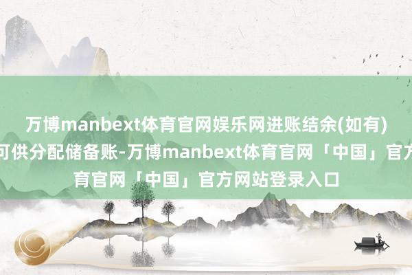万博manbext体育官网娱乐网进账结余(如有)将转拨至公司可供分配储备账-万博manbext体育官网「中国」官方网站登录入口