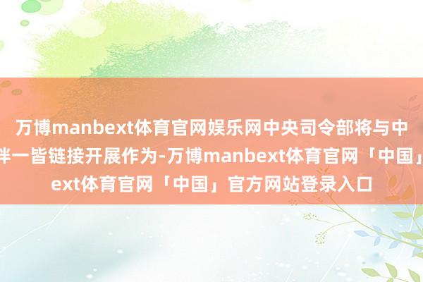 万博manbext体育官网娱乐网中央司令部将与中东地区的盟友和伙伴一皆链接开展作为-万博manbext体育官网「中国」官方网站登录入口