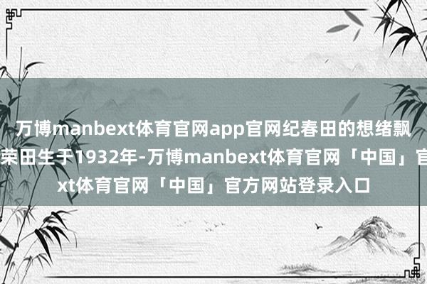 万博manbext体育官网app官网纪春田的想绪飘回80多年前：纪荣田生于1932年-万博manbext体育官网「中国」官方网站登录入口