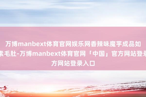 万博manbext体育官网娱乐网香辣味魔芋成品如魔芋素毛肚-万博manbext体育官网「中国」官方网站登录入口