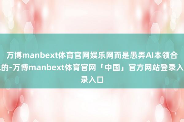 万博manbext体育官网娱乐网而是愚弄AI本领合成的-万博manbext体育官网「中国」官方网站登录入口