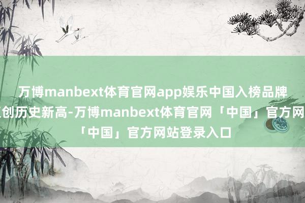 万博manbext体育官网app娱乐中国入榜品牌的举座估值创历史新高-万博manbext体育官网「中国」官方网站登录入口