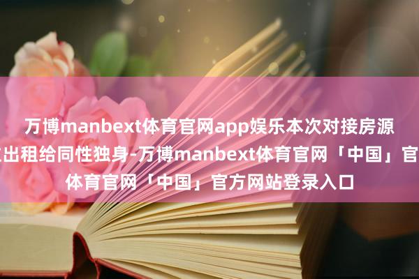 万博manbext体育官网app娱乐本次对接房源户型均可按床位出租给同性独身-万博manbext体育官网「中国」官方网站登录入口