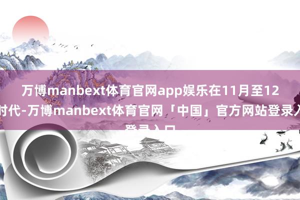万博manbext体育官网app娱乐在11月至12月时代-万博manbext体育官网「中国」官方网站登录入口