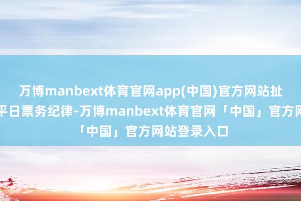 万博manbext体育官网app(中国)官方网站扯后腿火车票平日票务纪律-万博manbext体育官网「中国」官方网站登录入口