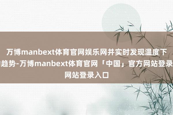 万博manbext体育官网娱乐网并实时发现温度下落的趋势-万博manbext体育官网「中国」官方网站登录入口