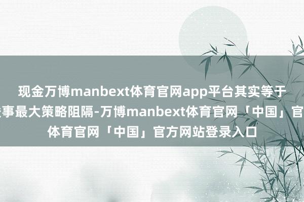 现金万博manbext体育官网app平台其实等于要以最小代价竣事最大策略阻隔-万博manbext体育官网「中国」官方网站登录入口
