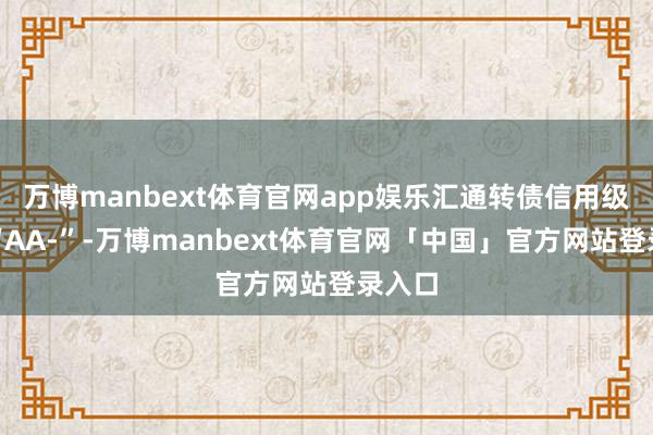万博manbext体育官网app娱乐汇通转债信用级别为“AA-”-万博manbext体育官网「中国」官方网站登录入口