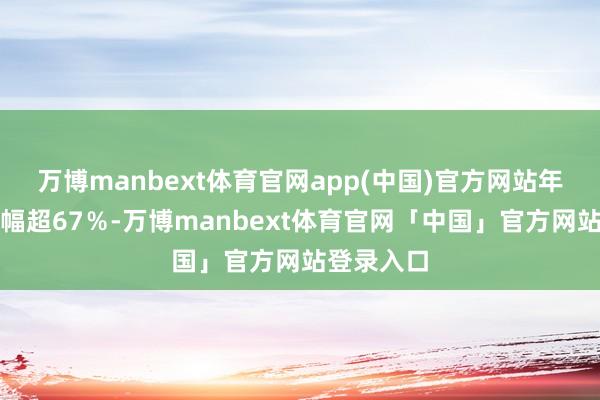 万博manbext体育官网app(中国)官方网站年内累计涨幅超67％-万博manbext体育官网「中国」官方网站登录入口