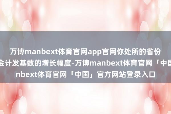 万博manbext体育官网app官网你处所的省份排到第几名呢？待业金计发基数的增长幅度-万博manbext体育官网「中国」官方网站登录入口