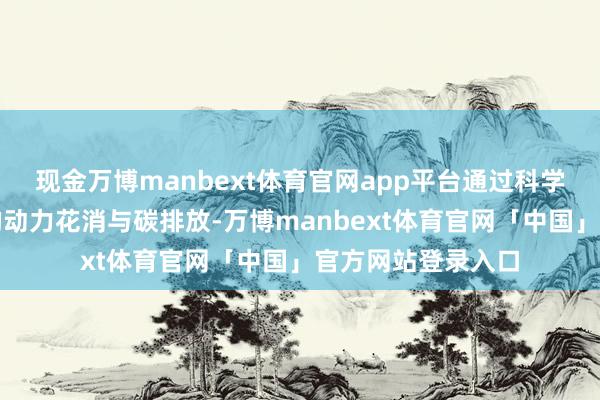 现金万博manbext体育官网app平台通过科学计算减少无谓要的动力花消与碳排放-万博manbext体育官网「中国」官方网站登录入口