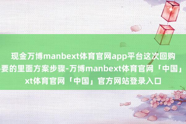 现金万博manbext体育官网app平台这次回购刊出事宜已推行必要的里面方案步骤-万博manbext体育官网「中国」官方网站登录入口