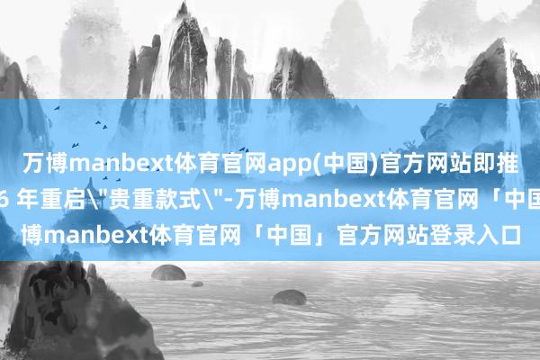 万博manbext体育官网app(中国)官方网站即推动保时捷中国在 2026 年重启