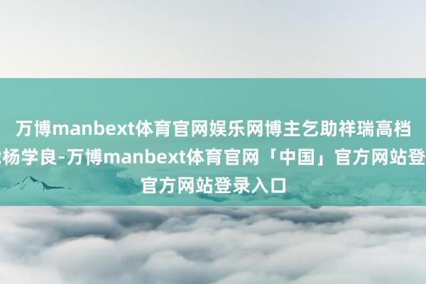 万博manbext体育官网娱乐网博主乞助祥瑞高档副总裁杨学良-万博manbext体育官网「中国」官方网站登录入口