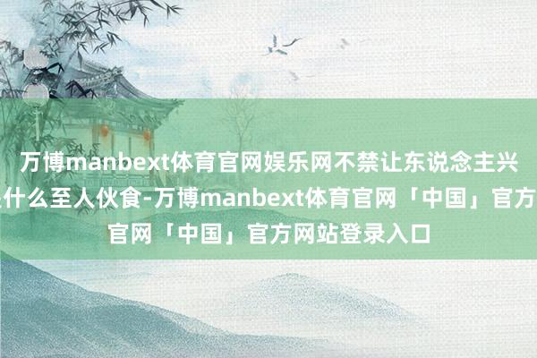 万博manbext体育官网娱乐网不禁让东说念主兴趣：这到底是什么至人伙食-万博manbext体育官网「中国」官方网站登录入口