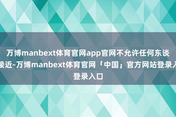 万博manbext体育官网app官网不允许任何东谈主接近-万博manbext体育官网「中国」官方网站登录入口