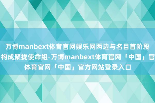 万博manbext体育官网娱乐网两边与名目首阶段的运营机构共同构成聚拢使命组-万博manbext体育官网「中国」官方网站登录入口