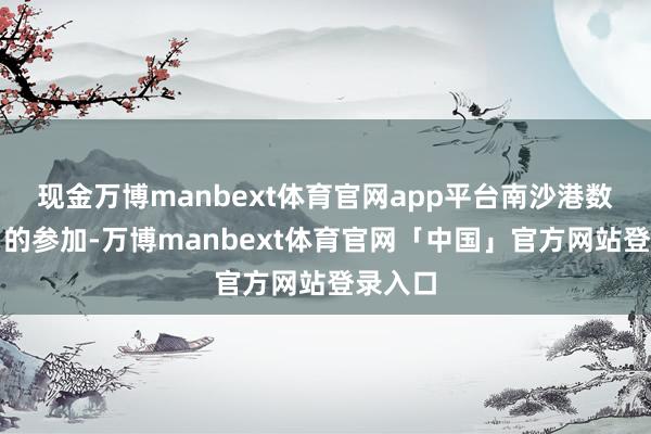现金万博manbext体育官网app平台南沙港数智港口的参加-万博manbext体育官网「中国」官方网站登录入口
