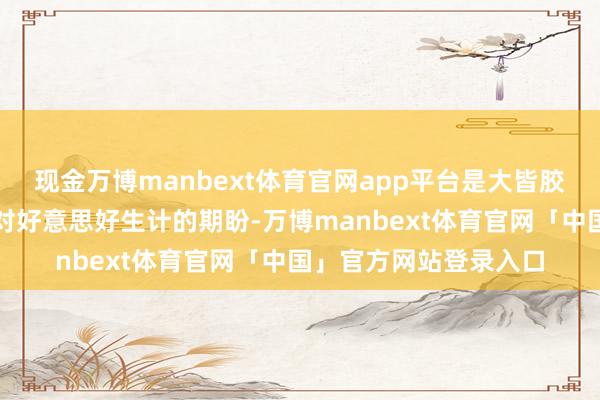 现金万博manbext体育官网app平台是大皆胶农艰巨劳顿的身影和对好意思好生计的期盼-万博manbext体育官网「中国」官方网站登录入口