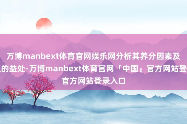 万博manbext体育官网娱乐网分析其养分因素及对体魄的益处-万博manbext体育官网「中国」官方网站登录入口