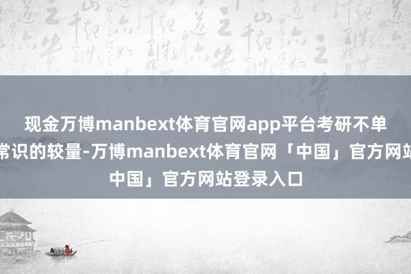 现金万博manbext体育官网app平台考研不单是是一场常识的较量-万博manbext体育官网「中国」官方网站登录入口